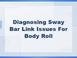 Diagnosing Sway Bar Link Issues to Reduce Body Roll