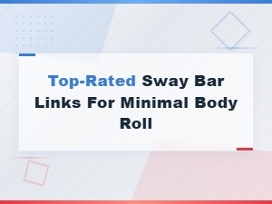 Best Sway Bar Links to Minimize Body Roll for a Smoother Drive