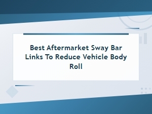 Best Aftermarket Sway Bar Links for Reducing Body Roll and Improving Cornering