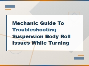 Mechanic Guide to Troubleshooting Suspension Body Roll Issues While Turning