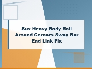 Suv Heavy Body Roll Around Corners Sway Bar End Link Fix