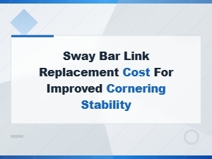 Sway Bar Link Replacement Cost for Better Cornering Stability