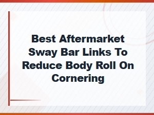 Best Aftermarket Sway Bar Links to Reduce Body Roll on Cornering