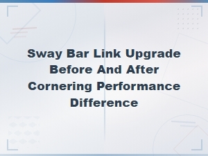 Sway Bar Link Upgrade Before and After Cornering Performance Difference