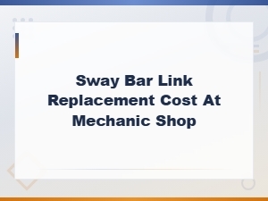Sway Bar Link Replacement Cost at a Mechanic Shop - Full Pricing Guide