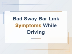 Bad Sway Bar Link Symptoms While Driving: What to Watch for