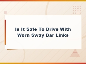 Is It Safe to Drive with Worn Sway Bar Links? Risks and Symptoms