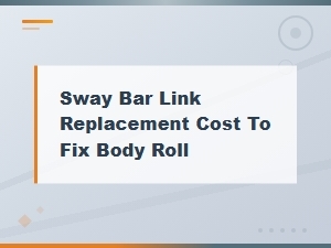 Sway Bar Link Replacement Cost to Fix Body Roll and Improve Handling